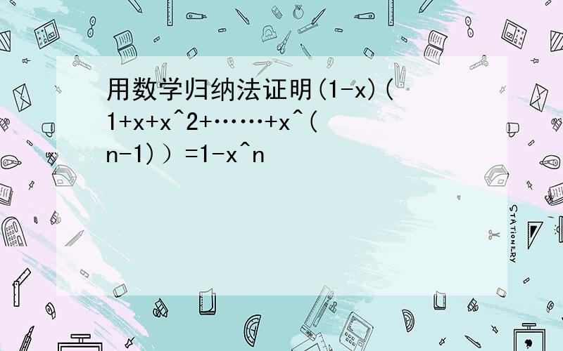 用数学归纳法证明(1-x)(1+x+x^2+……+x^(n-1)）=1-x^n