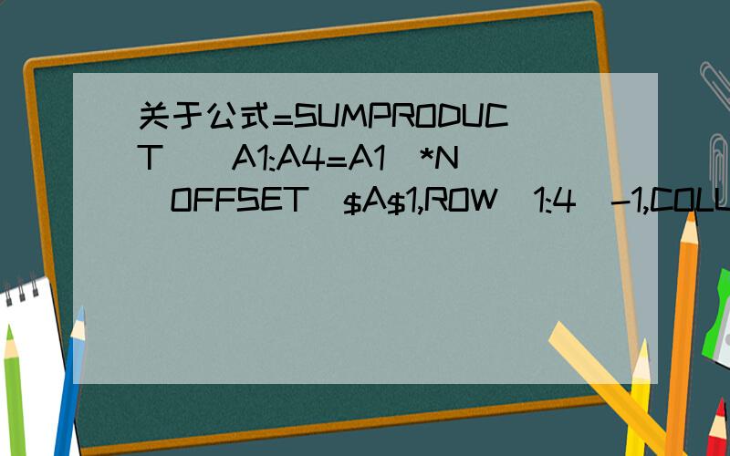 关于公式=SUMPRODUCT((A1:A4=A1)*N(OFFSET($A$1,ROW(1:4)-1,COLUMN(A:C)*2-1))*I1:I4)中N函数的作用高手请指教,公式=SUMPRODUCT((A1:A4=A1)*N(OFFSET($A$1,ROW(1:4)-1,COLUMN(A:C)*2-1))*I1:I4)中N的作用应该是把非数值类的值转换为