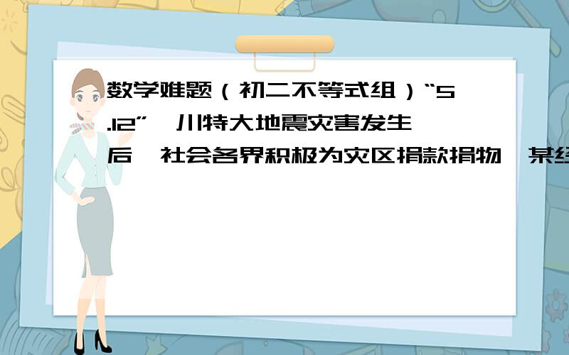 数学难题（初二不等式组）“5.12”汶川特大地震灾害发生后,社会各界积极为灾区捐款捐物,某经理商在当月销售的甲种啤酒上有2万元贷款未收到的情况下,先将销售甲种啤酒全部应收货款的70