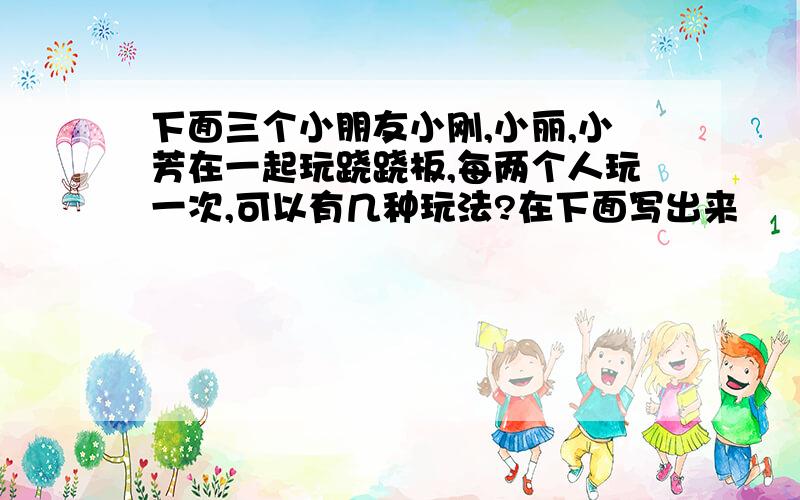 下面三个小朋友小刚,小丽,小芳在一起玩跷跷板,每两个人玩一次,可以有几种玩法?在下面写出来