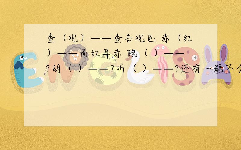 查（观）——查言观色 赤（红）——面红耳赤 跑（ ）——?胡（ ）——?听（ ）——?还有一题不会做，例如：铁路——（火车） 大海——（轮船）（ ）——牲畜 老鹰——（ ）