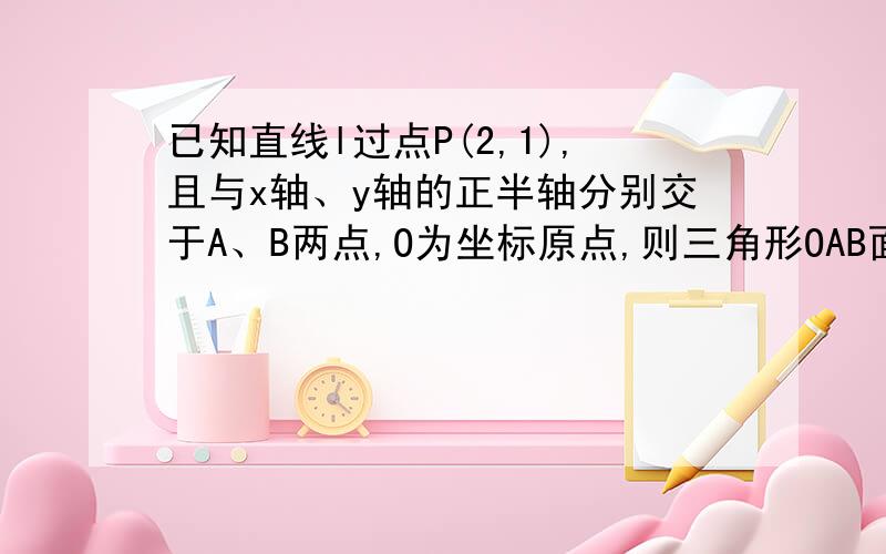 已知直线l过点P(2,1),且与x轴、y轴的正半轴分别交于A、B两点,O为坐标原点,则三角形OAB面积的最小值为?（需列过程）