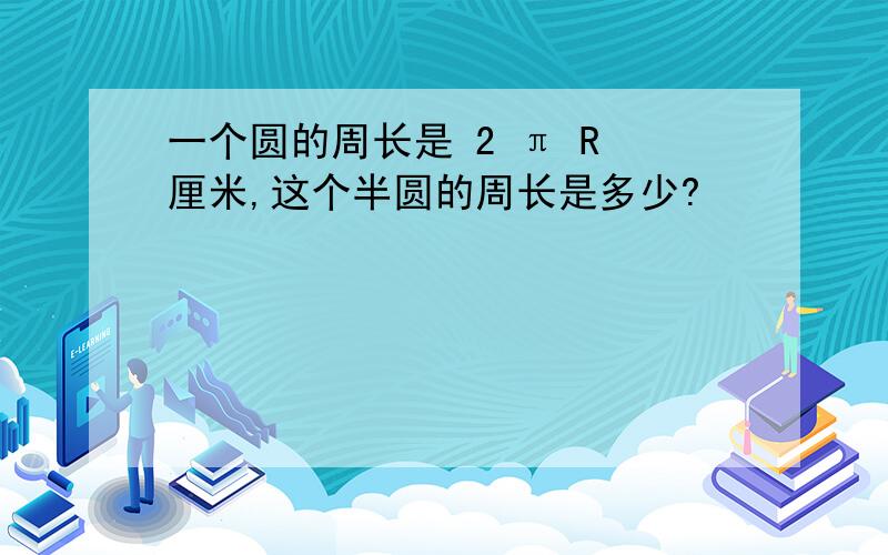 一个圆的周长是 2 π R 厘米,这个半圆的周长是多少?