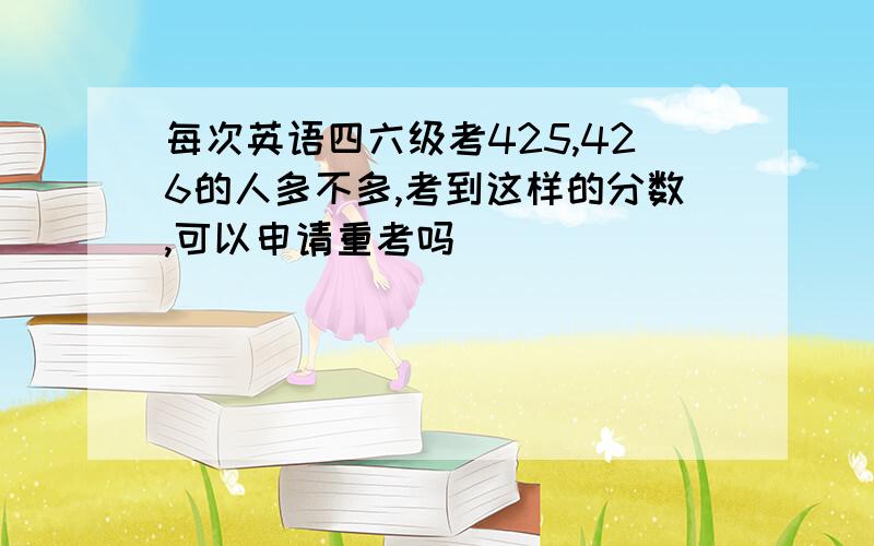 每次英语四六级考425,426的人多不多,考到这样的分数,可以申请重考吗