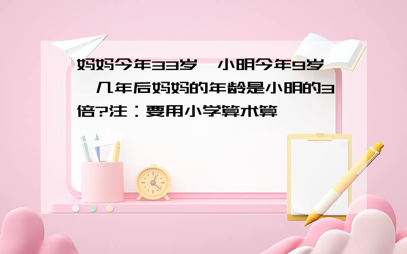 妈妈今年33岁,小明今年9岁,几年后妈妈的年龄是小明的3倍?注：要用小学算术算