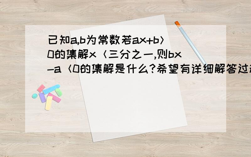 已知a,b为常数若ax+b＞0的集解x＜三分之一,则bx-a＜0的集解是什么?希望有详细解答过程及每步分析原因.