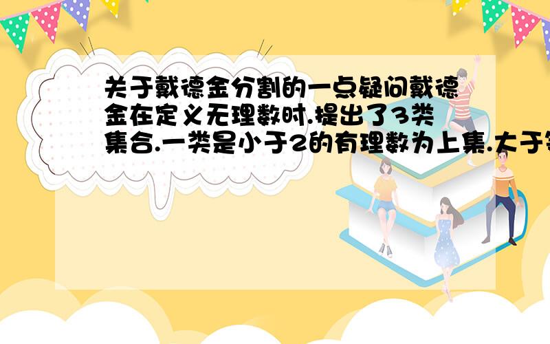 关于戴德金分割的一点疑问戴德金在定义无理数时.提出了3类集合.一类是小于2的有理数为上集.大于等于2的有理数为下集（其他两类略）.并且指出小于2的有理数集是没有上确界的.但是根据