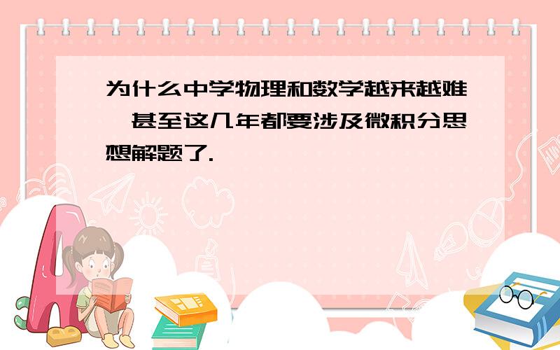 为什么中学物理和数学越来越难,甚至这几年都要涉及微积分思想解题了.