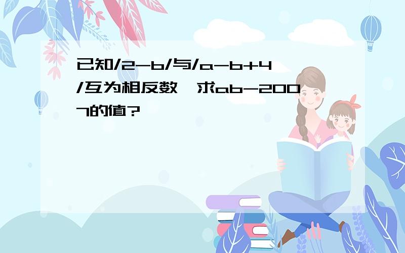 已知/2-b/与/a-b+4/互为相反数,求ab-2007的值?