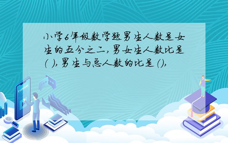 小学6年级数学题男生人数是女生的五分之二,男女生人数比是（ ）,男生与总人数的比是（）,