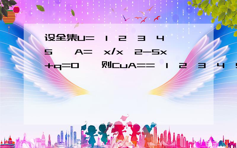 设全集U={1,2,3,4,5},A={x/x^2-5x+q=0},则CuA=={1,2,3,4,5}该答案行吗,求所有可能,