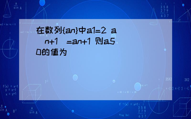 在数列{an}中a1=2 a(n+1)=an+1 则a50的值为