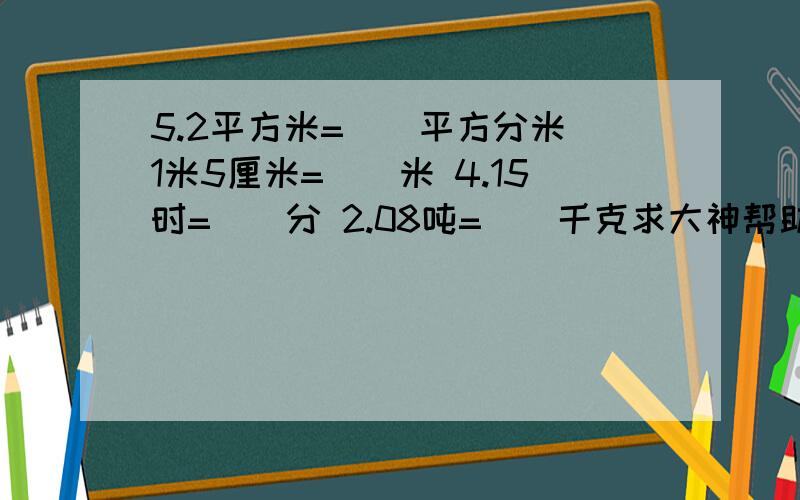 5.2平方米=（)平方分米 1米5厘米=()米 4.15时=（）分 2.08吨=（）千克求大神帮助