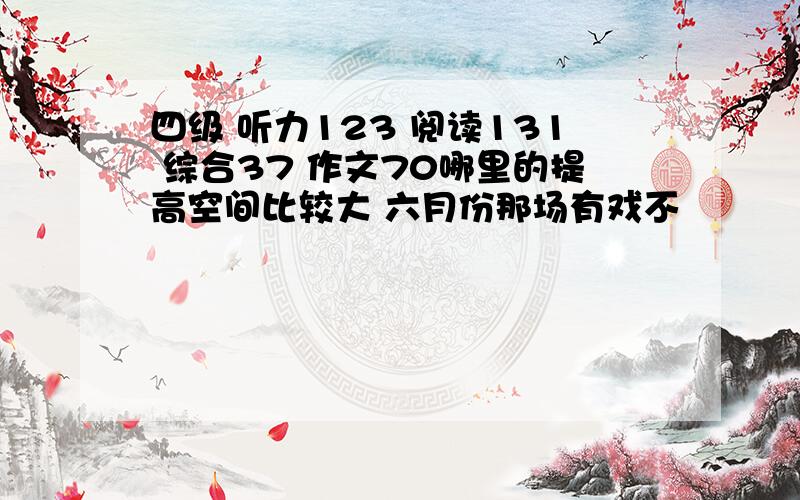 四级 听力123 阅读131 综合37 作文70哪里的提高空间比较大 六月份那场有戏不