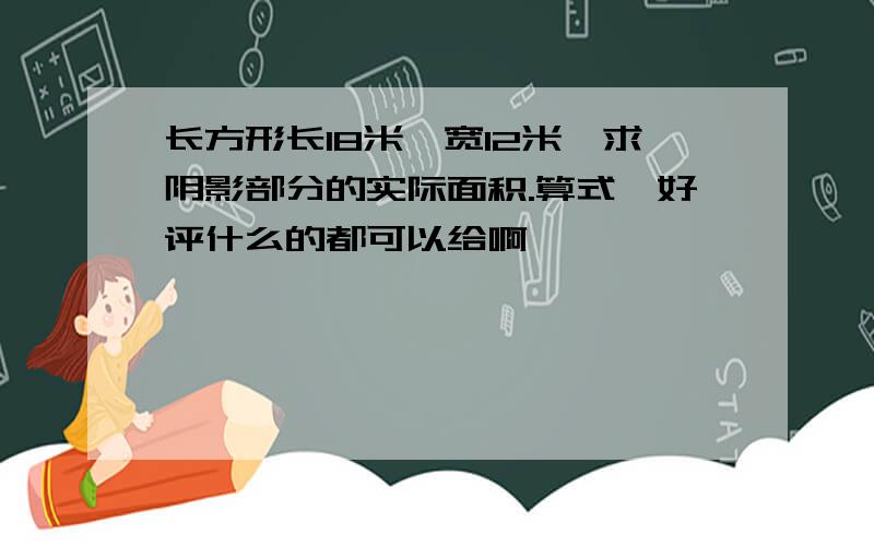 长方形长18米,宽12米,求阴影部分的实际面积.算式,好评什么的都可以给啊