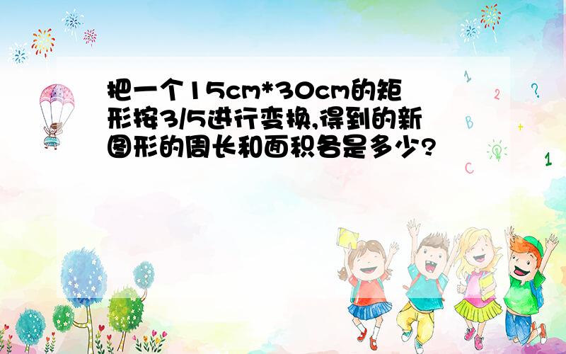 把一个15cm*30cm的矩形按3/5进行变换,得到的新图形的周长和面积各是多少?