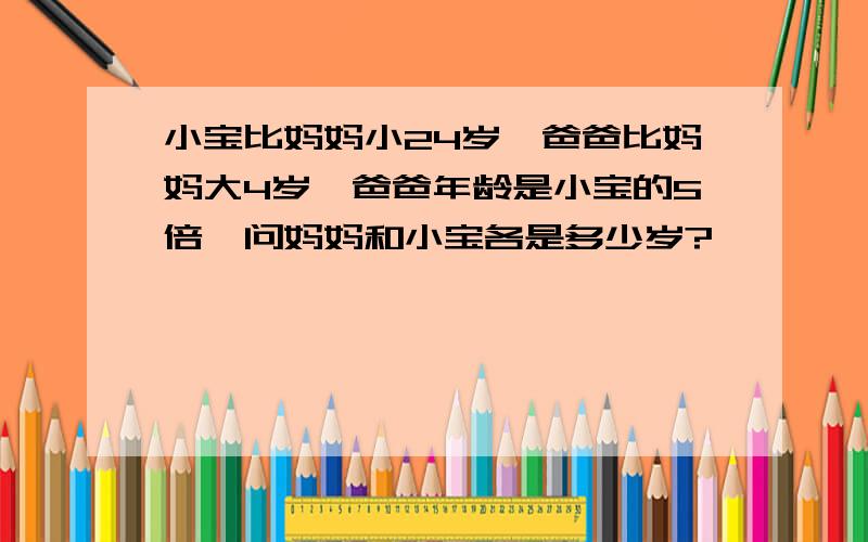 小宝比妈妈小24岁,爸爸比妈妈大4岁,爸爸年龄是小宝的5倍,问妈妈和小宝各是多少岁?