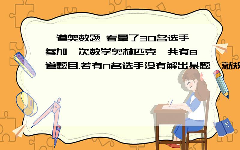 一道奥数题 看晕了30名选手参加一次数学奥林匹克,共有8道题目.若有N名选手没有解出某题,就规定此题分值为N.假设对任一道题,每位选手要么得0分,要么得满分.规定一个答对不少于5道题的参