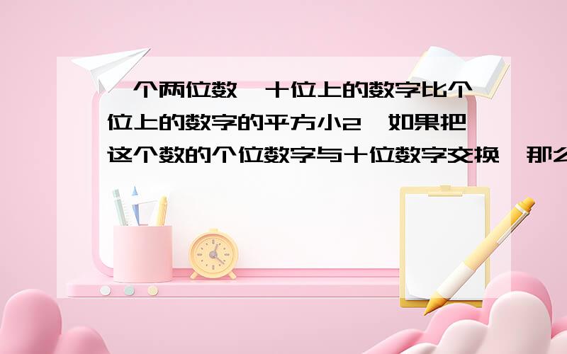 一个两位数,十位上的数字比个位上的数字的平方小2,如果把这个数的个位数字与十位数字交换,那么所得到的两位数比原来的数小36,求原来的数．（列一元二次方程）