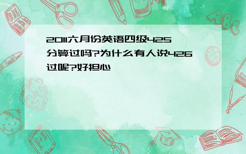 2011六月份英语四级425分算过吗?为什么有人说426过呢?好担心、、、、