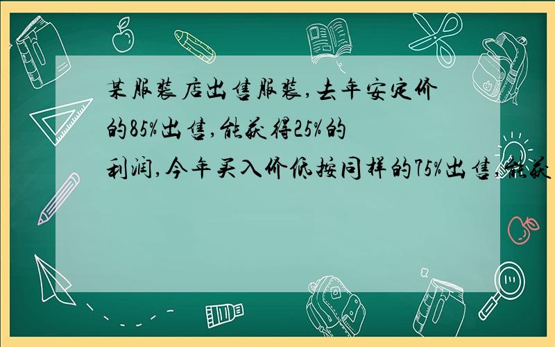 某服装店出售服装,去年安定价的85%出售,能获得25%的利润,今年买入价低按同样的75%出售,能获得30%的利润（已知盈利百分数=买入价/卖出价-买入价X100%）那没,去年买入价/今年买入价= （）填分