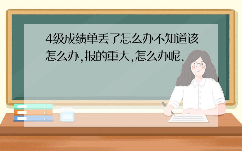 4级成绩单丢了怎么办不知道该怎么办,报的重大,怎么办呢.