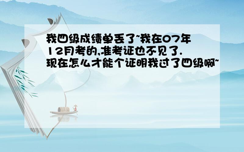 我四级成绩单丢了~我在07年12月考的,准考证也不见了.现在怎么才能个证明我过了四级啊~