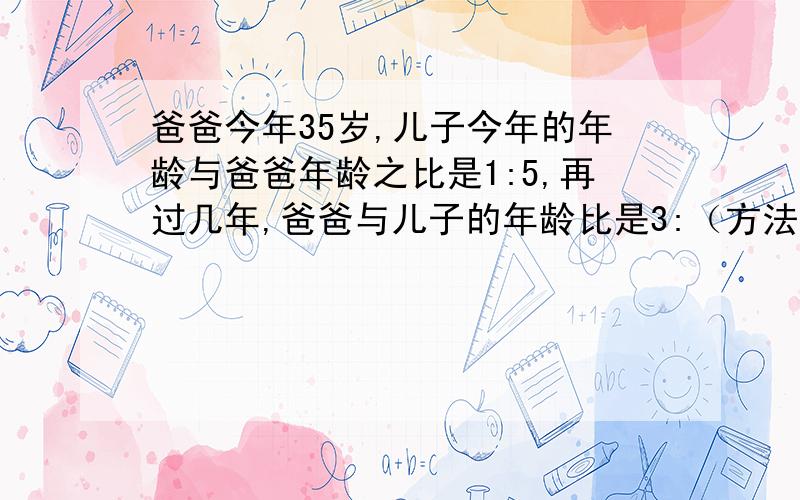 爸爸今年35岁,儿子今年的年龄与爸爸年龄之比是1:5,再过几年,爸爸与儿子的年龄比是3:（方法提示：因为爸爸和儿子的年龄差不变,几年后爸爸的年龄比儿子多（3-1）倍,即可算出几年后儿子的