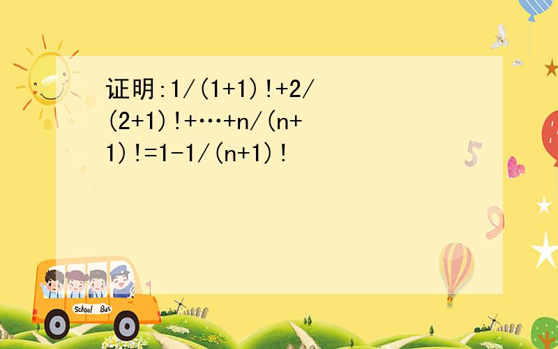 证明:1/(1+1)!+2/(2+1)!+…+n/(n+1)!=1-1/(n+1)!