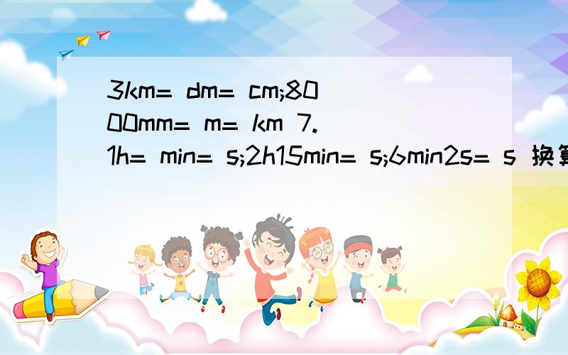 3km= dm= cm;8000mm= m= km 7.1h= min= s;2h15min= s;6min2s= s 换算单位我最不行了