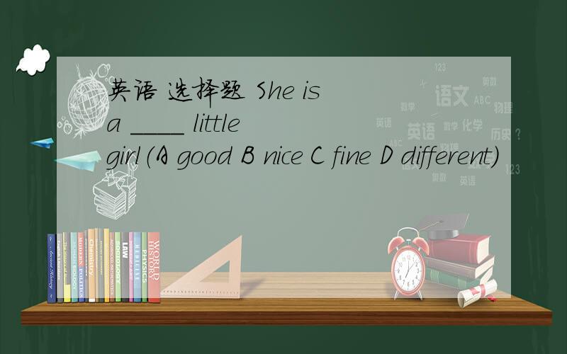 英语 选择题 She is a ____ little girl（A good B nice C fine D different)