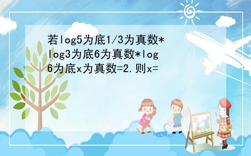 若log5为底1/3为真数*log3为底6为真数*log6为底x为真数=2.则x=