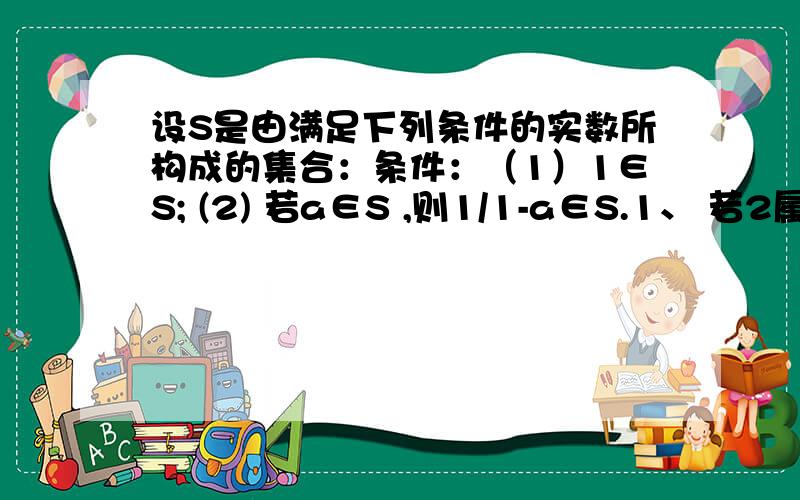 设S是由满足下列条件的实数所构成的集合：条件：（1）1∈S; (2) 若a∈S ,则1/1-a∈S.1、 若2属于S,则S中必有另外两个数,求出这个数；2、求证：若a∈S,且a≠0,则1-1/a∈S；3、集合S能否只含有一个