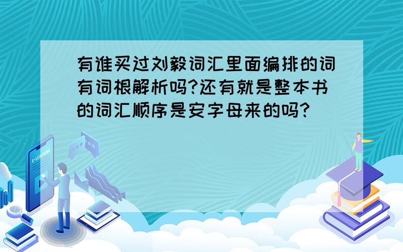 有谁买过刘毅词汇里面编排的词有词根解析吗?还有就是整本书的词汇顺序是安字母来的吗?