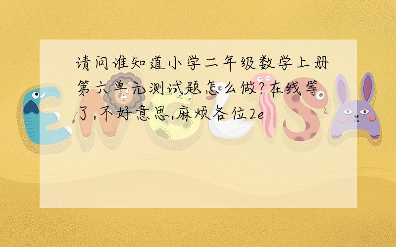 请问谁知道小学二年级数学上册第六单元测试题怎么做?在线等了,不好意思,麻烦各位2e