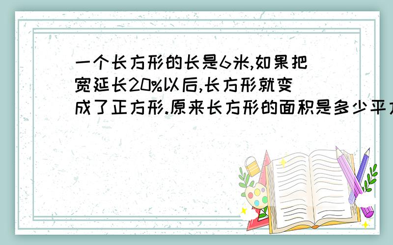 一个长方形的长是6米,如果把宽延长20%以后,长方形就变成了正方形.原来长方形的面积是多少平方米?（要分析,要算式!）