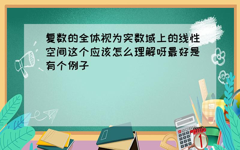 复数的全体视为实数域上的线性空间这个应该怎么理解呀最好是有个例子