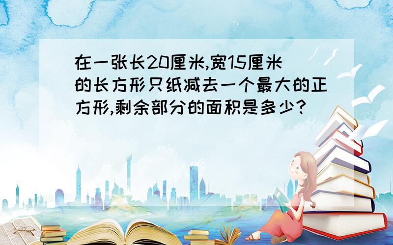 在一张长20厘米,宽15厘米的长方形只纸减去一个最大的正方形,剩余部分的面积是多少?