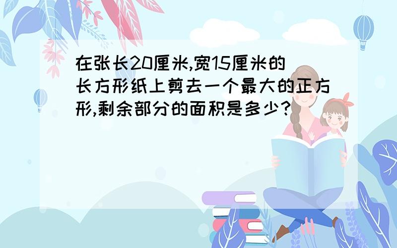 在张长20厘米,宽15厘米的长方形纸上剪去一个最大的正方形,剩余部分的面积是多少?