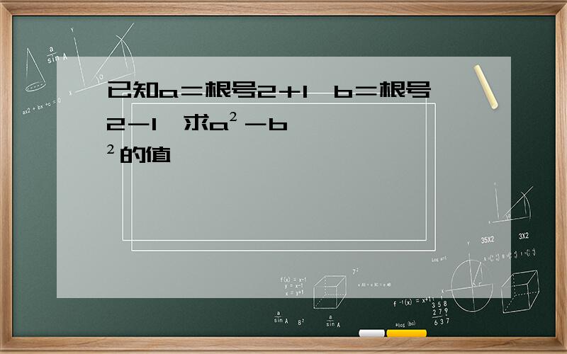 已知a＝根号2＋1,b＝根号2－1,求a²－b²的值