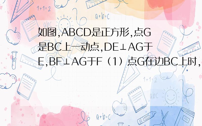 如图,ABCD是正方形,点G是BC上一动点,DE⊥AG于E,BF⊥AG于F（1）点G在边BC上时,猜测AE、AF、BF之间的数量关系,并证明.（2）点G在BC的延长线上时,（1）中AE、AF、BF之间的数量关系还成立吗?如果不成