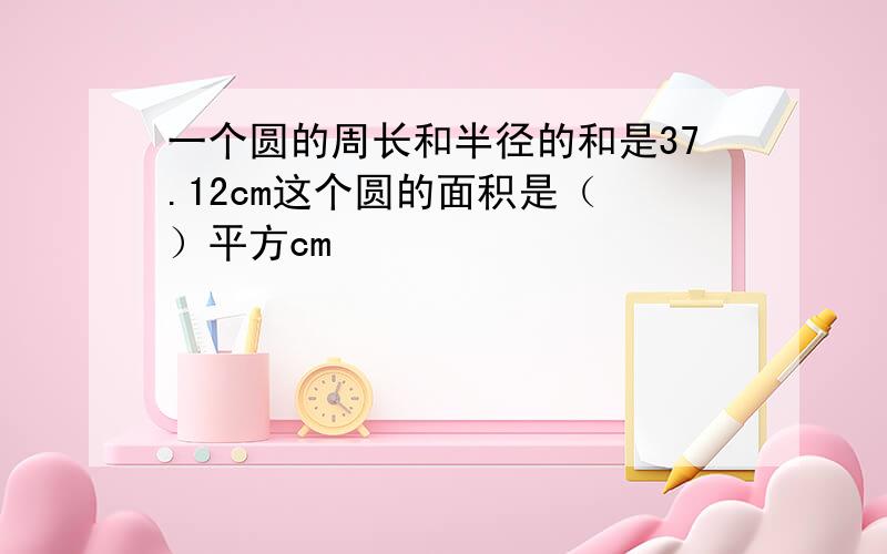 一个圆的周长和半径的和是37.12cm这个圆的面积是（ ）平方cm