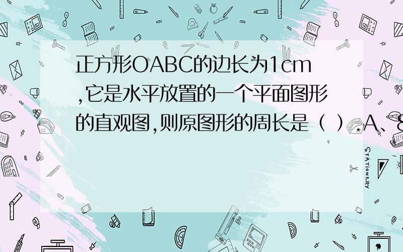 正方形OABC的边长为1cm,它是水平放置的一个平面图形的直观图,则原图形的周长是（ ）.A、8cm B、6cm C、2(1+根号3)cm D、2（1＋根号）cm