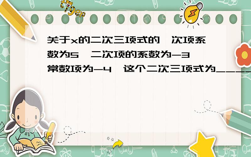 关于x的二次三项式的一次项系数为5,二次项的系数为-3,常数项为-4,这个二次三项式为____