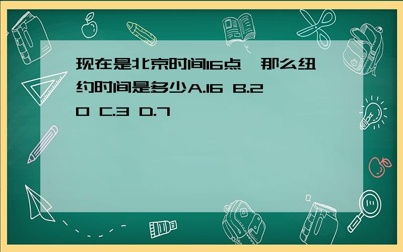 现在是北京时间16点,那么纽约时间是多少A.16 B.20 C.3 D.7