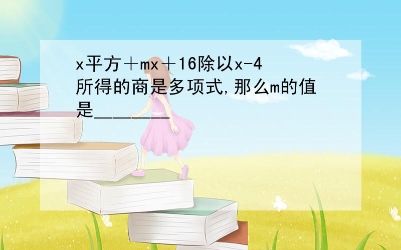 x平方＋mx＋16除以x-4所得的商是多项式,那么m的值是________