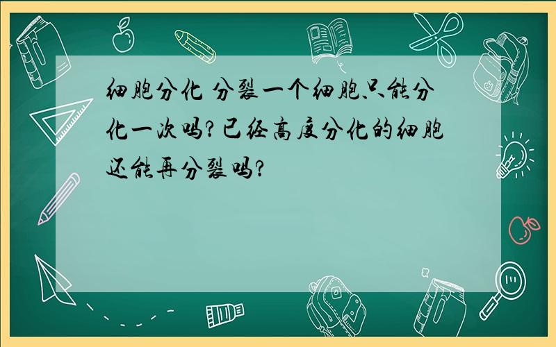 细胞分化 分裂一个细胞只能分化一次吗?已经高度分化的细胞还能再分裂吗?