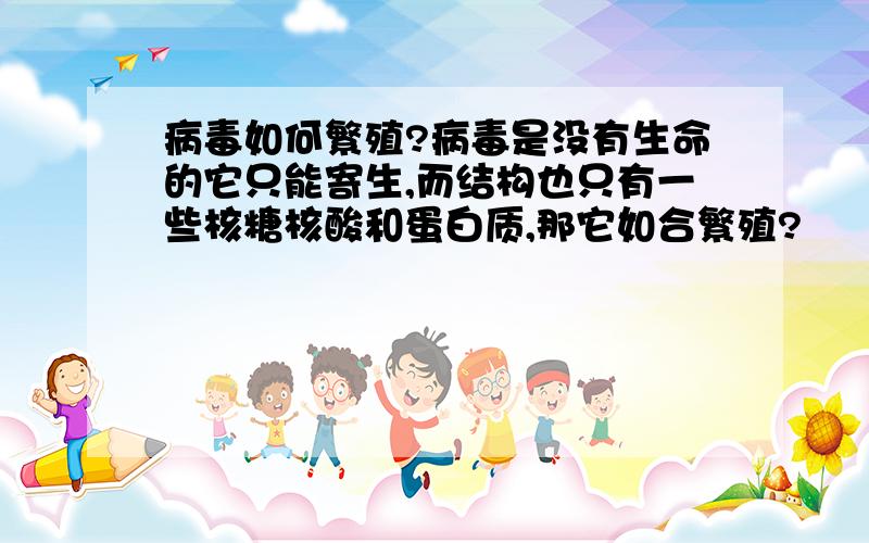 病毒如何繁殖?病毒是没有生命的它只能寄生,而结构也只有一些核糖核酸和蛋白质,那它如合繁殖?