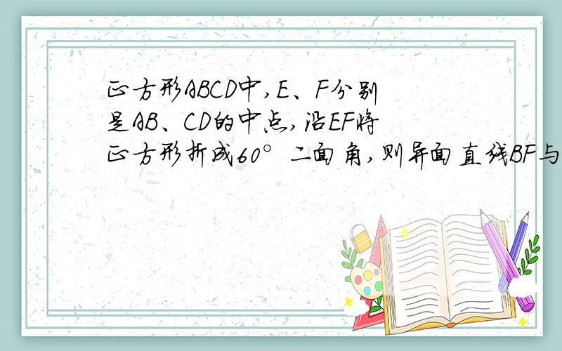 正方形ABCD中,E、F分别是AB、CD的中点,沿EF将正方形折成60°二面角,则异面直线BF与DE所成角的余弦值