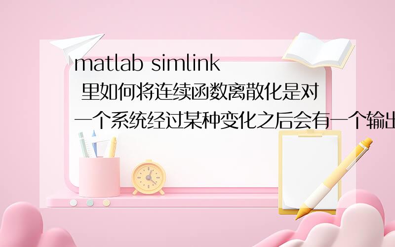 matlab simlink 里如何将连续函数离散化是对一个系统经过某种变化之后会有一个输出波形,将这个波形离散化